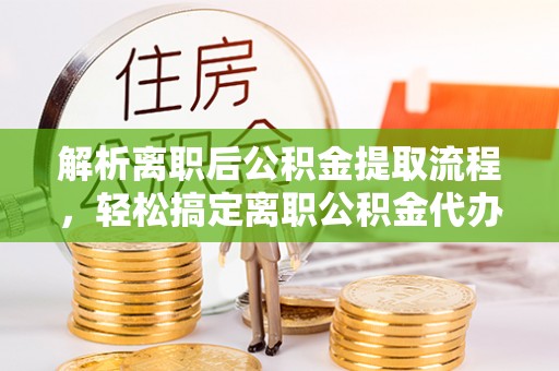 小金解析离职后公积金提取流程，轻松搞定离职公积金代办提取手续