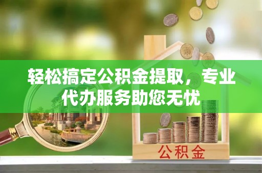 小金轻松搞定公积金提取，专业代办服务助您无忧