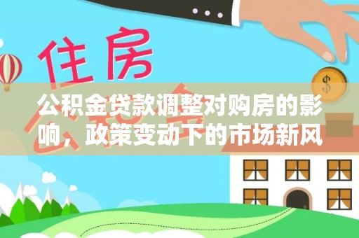 小金公积金贷款调整对购房的影响，政策变动下的市场新风向