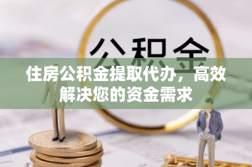 小金住房公积金提取代办，高效解决您的资金需求