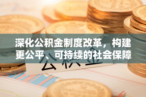小金深化公积金制度改革，构建更公平、可持续的社会保障体系