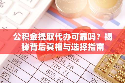 小金公积金提取代办可靠吗？揭秘背后真相与选择指南
