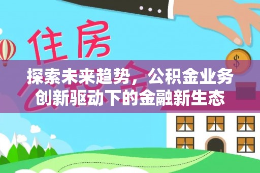 小金探索未来趋势，公积金业务创新驱动下的金融新生态