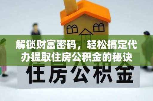 小金解锁财富密码，轻松搞定代办提取住房公积金的秘诀