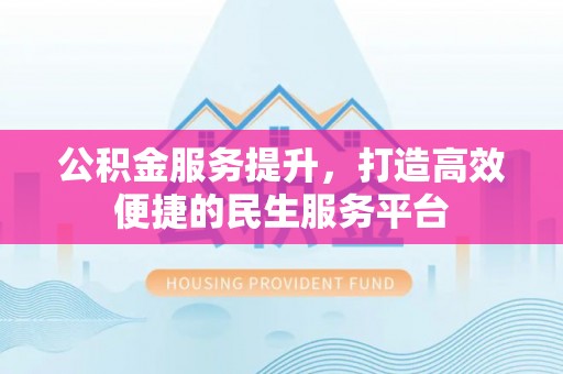 小金公积金服务提升，打造高效便捷的民生服务平台