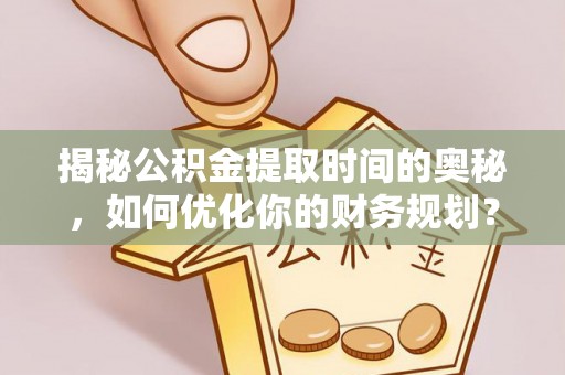 小金揭秘公积金提取时间的奥秘，如何优化你的财务规划？