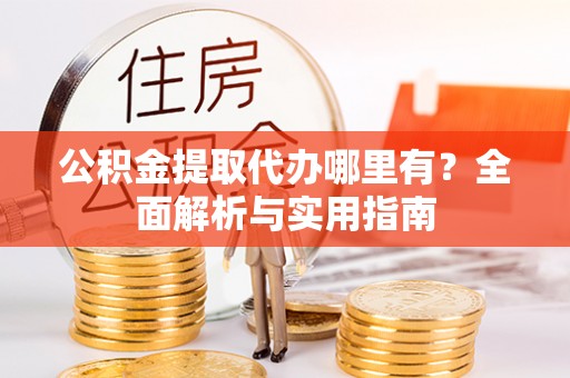 小金公积金提取代办哪里有？全面解析与实用指南