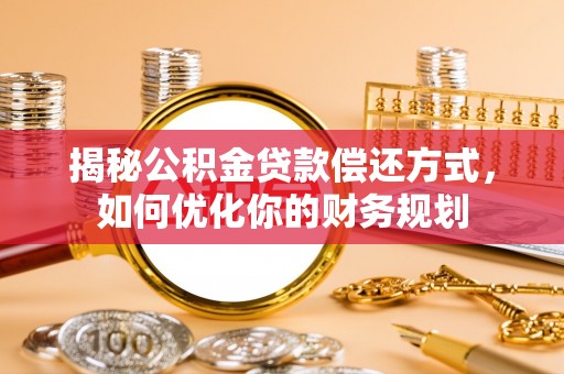 小金揭秘公积金贷款偿还方式，如何优化你的财务规划