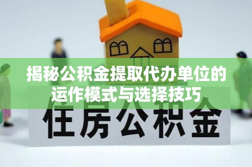 小金揭秘公积金提取代办单位的运作模式与选择技巧