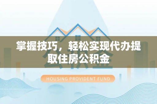 小金掌握技巧，轻松实现代办提取住房公积金