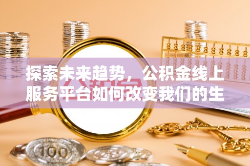 小金探索未来趋势，公积金线上服务平台如何改变我们的生活