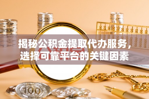 小金揭秘公积金提取代办服务，选择可靠平台的关键因素