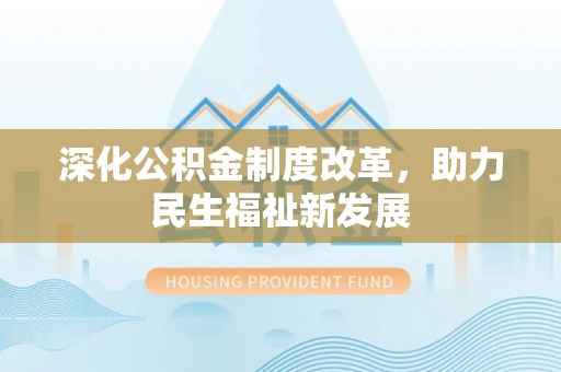 小金深化公积金制度改革，助力民生福祉新发展