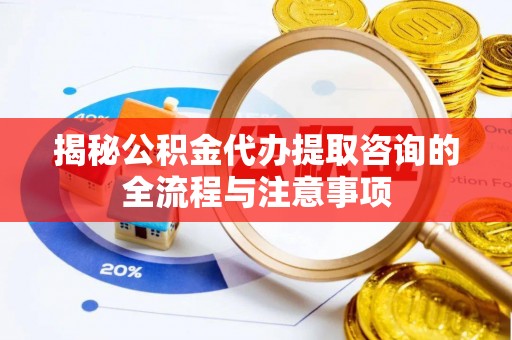 小金揭秘公积金代办提取咨询的全流程与注意事项