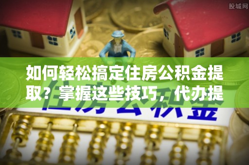 小金如何轻松搞定住房公积金提取？掌握这些技巧，代办提取住房公积金不再难
