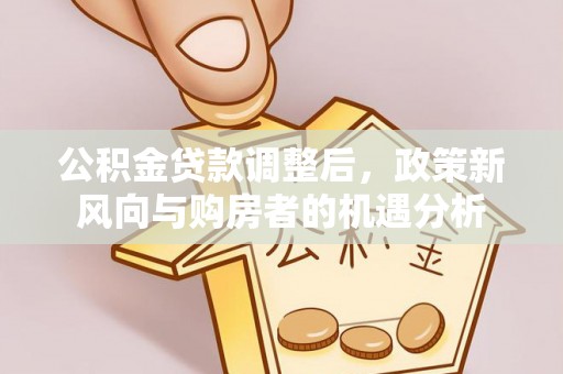 小金公积金贷款调整后，政策新风向与购房者的机遇分析