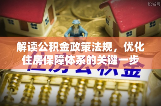 小金解读公积金政策法规，优化住房保障体系的关键一步