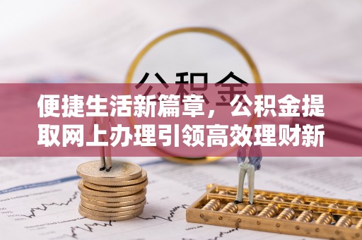 小金便捷生活新篇章，公积金提取网上办理引领高效理财新趋势