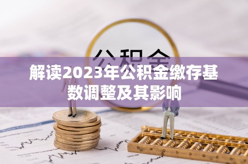 小金解读2023年公积金缴存基数调整及其影响