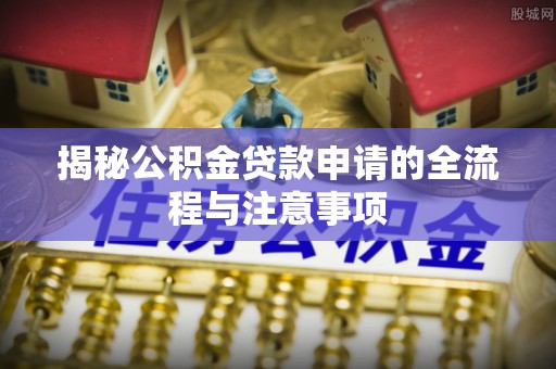 小金揭秘公积金贷款申请的全流程与注意事项