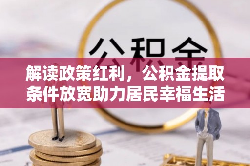 小金解读政策红利，公积金提取条件放宽助力居民幸福生活