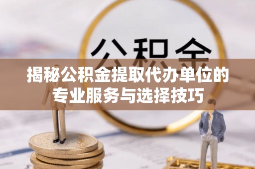小金揭秘公积金提取代办单位的专业服务与选择技巧