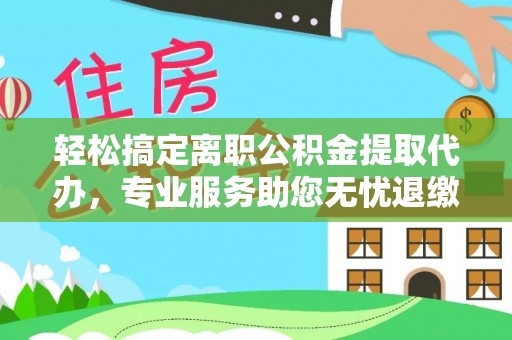 小金轻松搞定离职公积金提取代办，专业服务助您无忧退缴