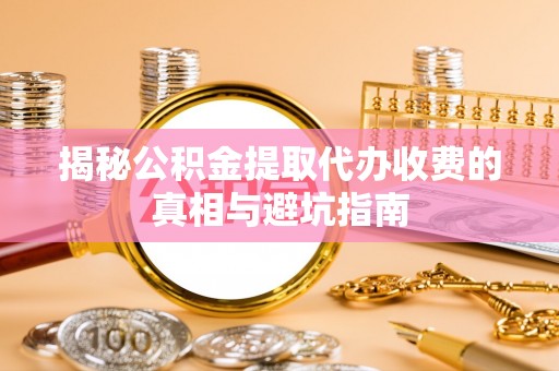 小金揭秘公积金提取代办收费的真相与避坑指南