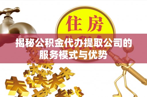 小金揭秘公积金代办提取公司的服务模式与优势