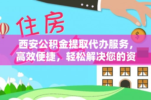 小金西安公积金提取代办服务，高效便捷，轻松解决您的资金需求