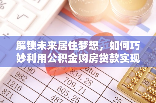 小金解锁未来居住梦想，如何巧妙利用公积金购房贷款实现房产投资