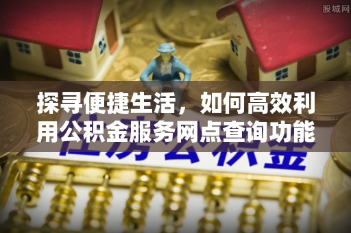 小金探寻便捷生活，如何高效利用公积金服务网点查询功能