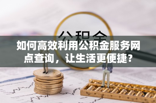 小金如何高效利用公积金服务网点查询，让生活更便捷？
