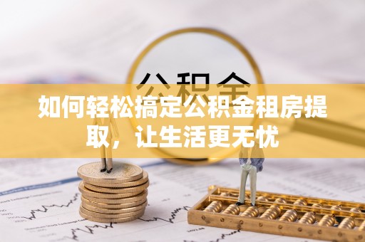 小金如何轻松搞定公积金租房提取，让生活更无忧
