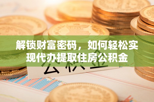 小金解锁财富密码，如何轻松实现代办提取住房公积金