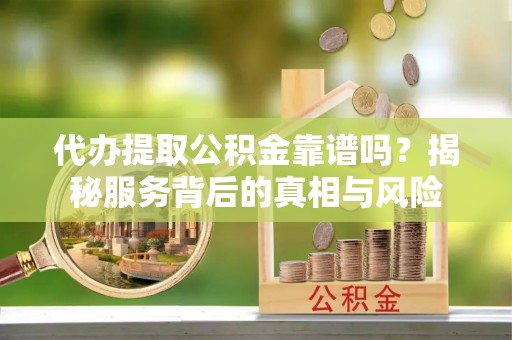 小金代办提取公积金靠谱吗？揭秘服务背后的真相与风险