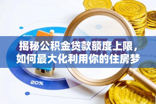 小金揭秘公积金贷款额度上限，如何最大化利用你的住房梦？