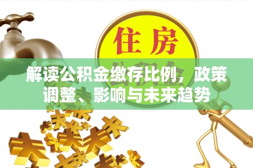小金解读公积金缴存比例，政策调整、影响与未来趋势