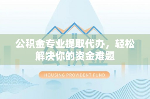 小金公积金专业提取代办，轻松解决你的资金难题