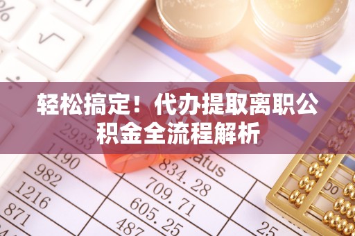 小金轻松搞定！代办提取离职公积金全流程解析