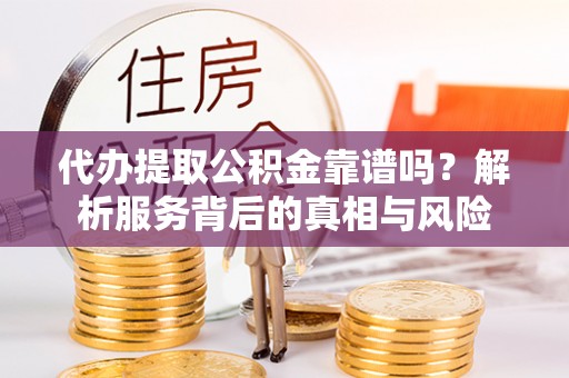 小金代办提取公积金靠谱吗？解析服务背后的真相与风险