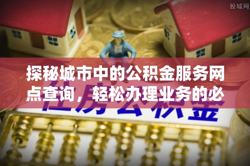 小金探秘城市中的公积金服务网点查询，轻松办理业务的必备指南