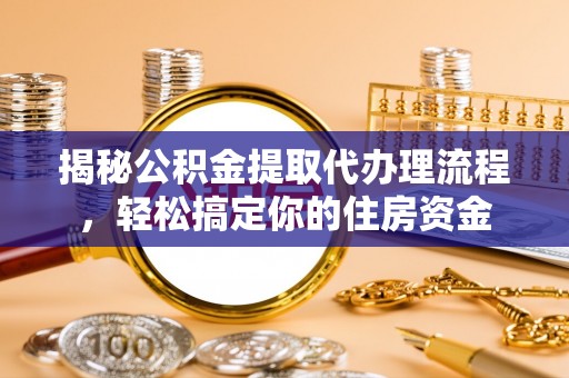 小金揭秘公积金提取代办理流程，轻松搞定你的住房资金