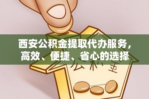 小金西安公积金提取代办服务，高效、便捷、省心的选择
