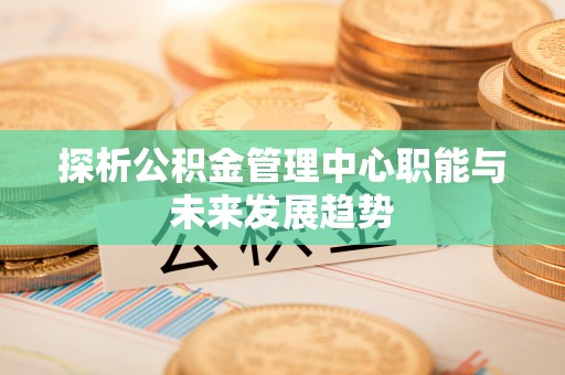 小金探析公积金管理中心职能与未来发展趋势
