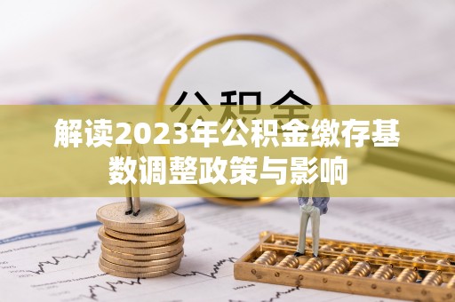 小金解读2023年公积金缴存基数调整政策与影响
