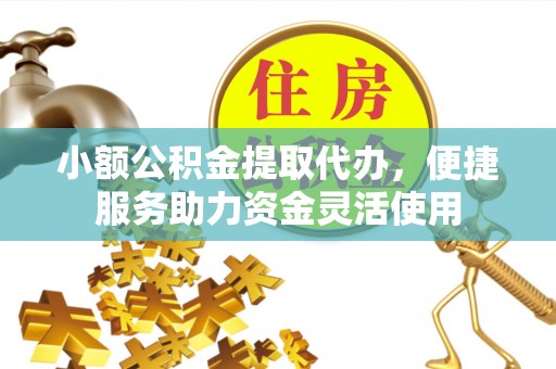 小金小额公积金提取代办，便捷服务助力资金灵活使用