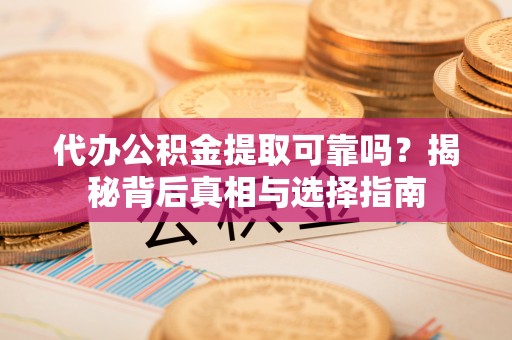 小金代办公积金提取可靠吗？揭秘背后真相与选择指南