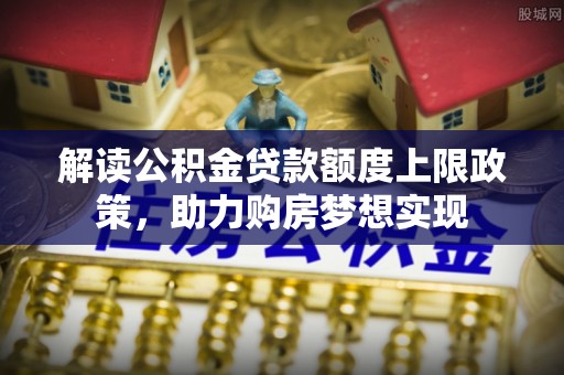 小金解读公积金贷款额度上限政策，助力购房梦想实现