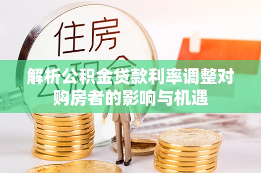 小金解析公积金贷款利率调整对购房者的影响与机遇